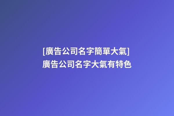 [廣告公司名字簡單大氣]廣告公司名字大氣有特色-第1張-公司起名-玄機派